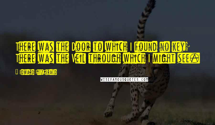 Edward FitzGerald Quotes: There was the Door to which I found no key; There was the Veil through which I might see.