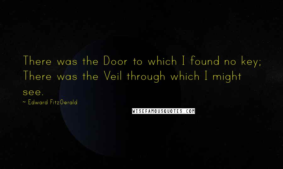 Edward FitzGerald Quotes: There was the Door to which I found no key; There was the Veil through which I might see.