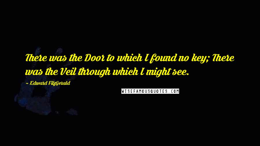 Edward FitzGerald Quotes: There was the Door to which I found no key; There was the Veil through which I might see.