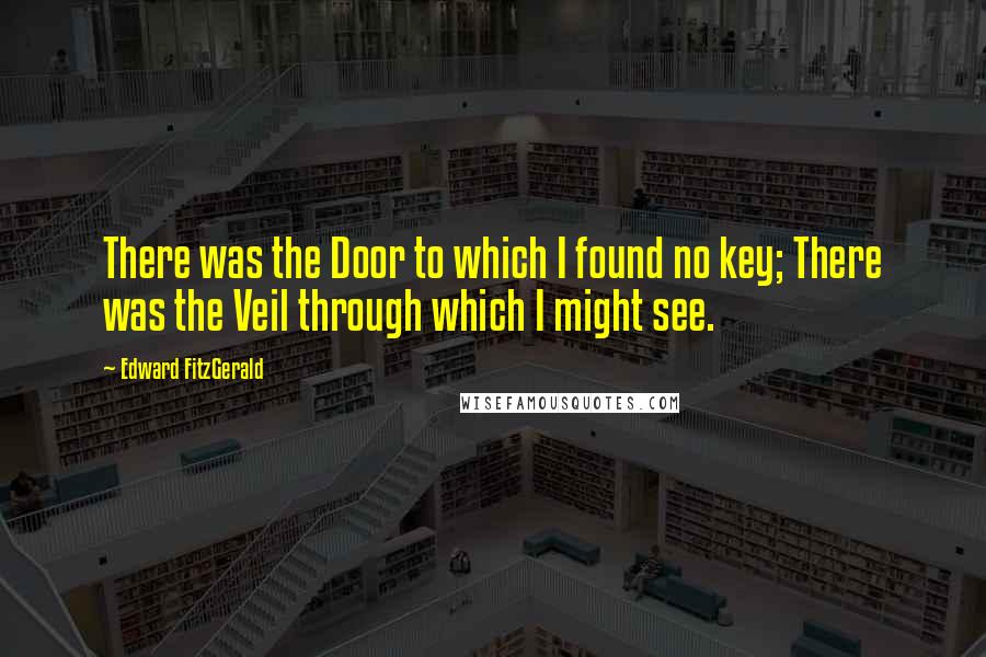 Edward FitzGerald Quotes: There was the Door to which I found no key; There was the Veil through which I might see.