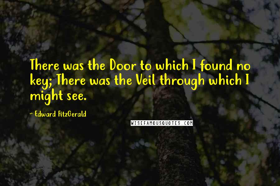 Edward FitzGerald Quotes: There was the Door to which I found no key; There was the Veil through which I might see.