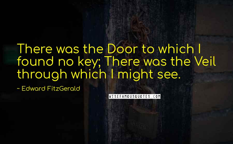 Edward FitzGerald Quotes: There was the Door to which I found no key; There was the Veil through which I might see.