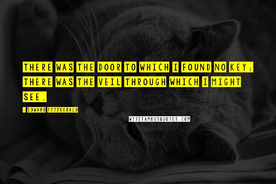 Edward FitzGerald Quotes: There was the Door to which I found no key; There was the Veil through which I might see.