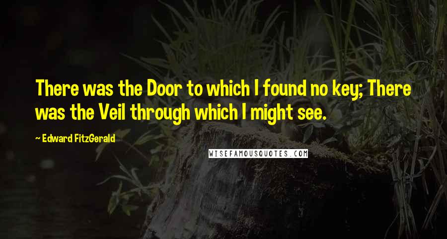 Edward FitzGerald Quotes: There was the Door to which I found no key; There was the Veil through which I might see.