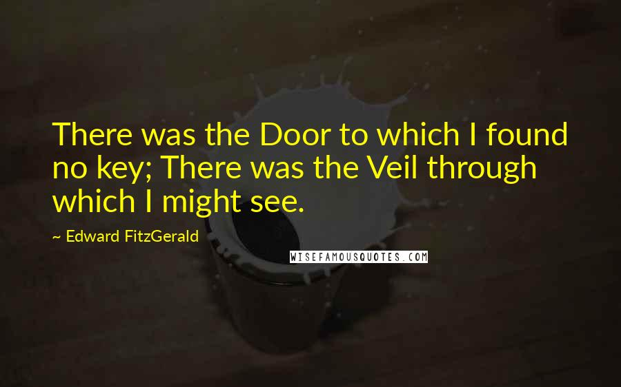 Edward FitzGerald Quotes: There was the Door to which I found no key; There was the Veil through which I might see.