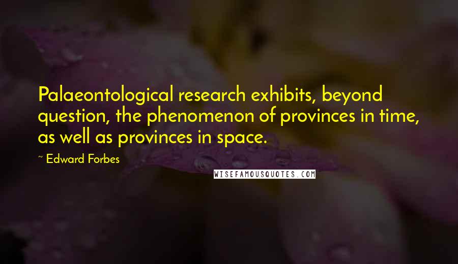 Edward Forbes Quotes: Palaeontological research exhibits, beyond question, the phenomenon of provinces in time, as well as provinces in space.