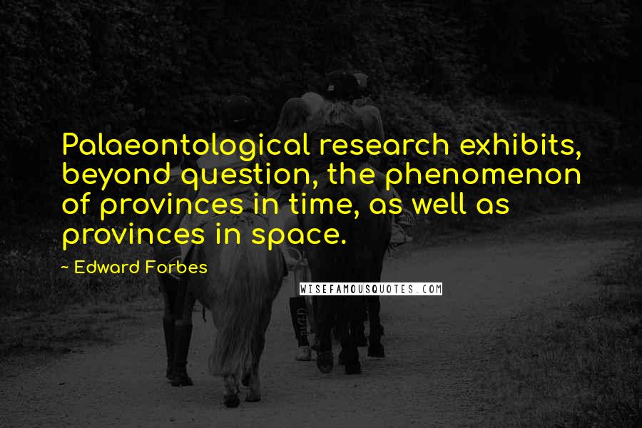 Edward Forbes Quotes: Palaeontological research exhibits, beyond question, the phenomenon of provinces in time, as well as provinces in space.