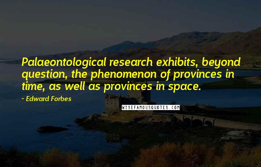 Edward Forbes Quotes: Palaeontological research exhibits, beyond question, the phenomenon of provinces in time, as well as provinces in space.