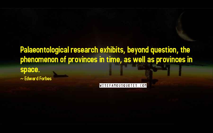 Edward Forbes Quotes: Palaeontological research exhibits, beyond question, the phenomenon of provinces in time, as well as provinces in space.