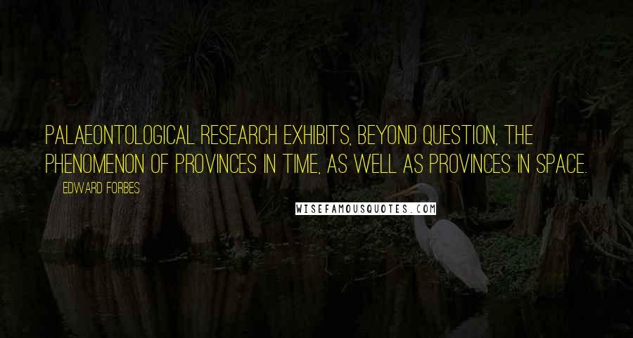 Edward Forbes Quotes: Palaeontological research exhibits, beyond question, the phenomenon of provinces in time, as well as provinces in space.