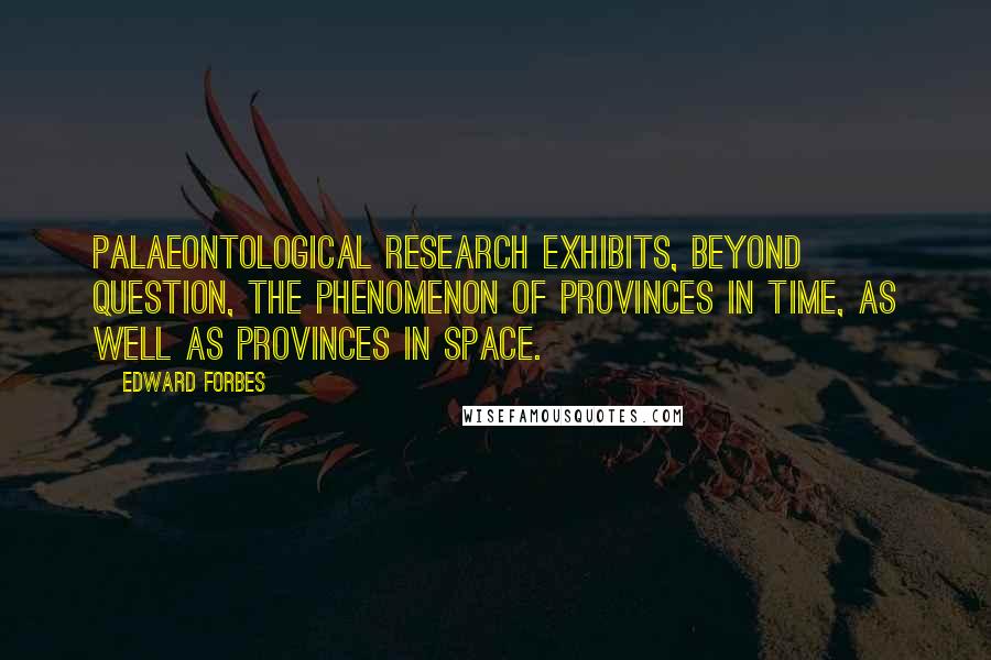 Edward Forbes Quotes: Palaeontological research exhibits, beyond question, the phenomenon of provinces in time, as well as provinces in space.