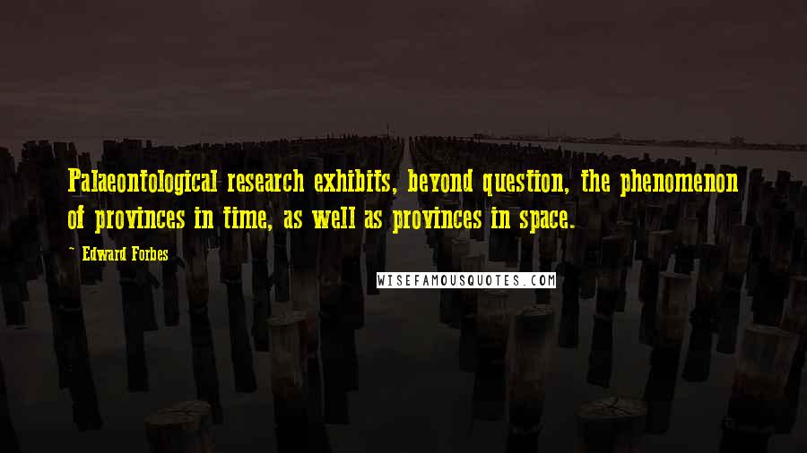 Edward Forbes Quotes: Palaeontological research exhibits, beyond question, the phenomenon of provinces in time, as well as provinces in space.