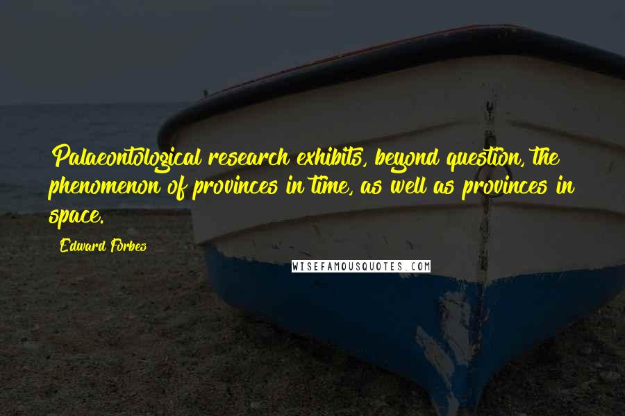 Edward Forbes Quotes: Palaeontological research exhibits, beyond question, the phenomenon of provinces in time, as well as provinces in space.