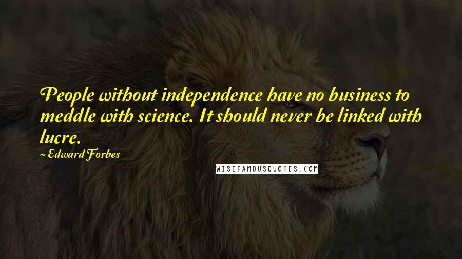 Edward Forbes Quotes: People without independence have no business to meddle with science. It should never be linked with lucre.
