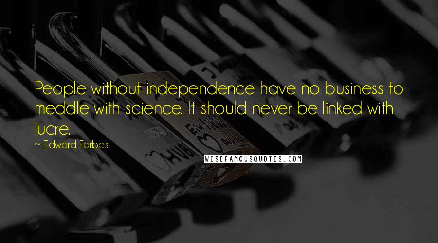 Edward Forbes Quotes: People without independence have no business to meddle with science. It should never be linked with lucre.
