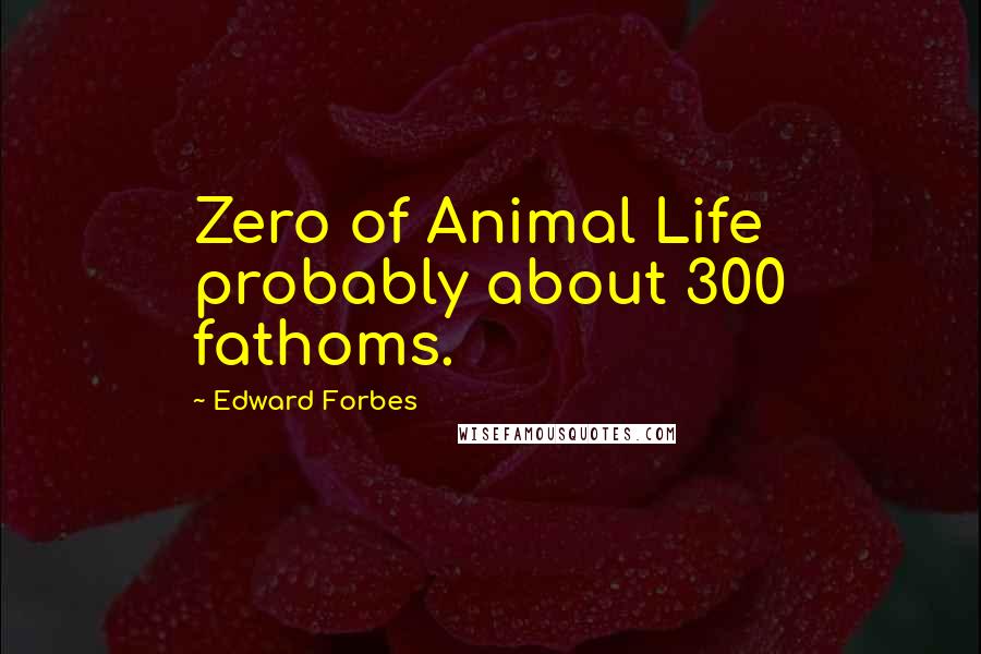 Edward Forbes Quotes: Zero of Animal Life probably about 300 fathoms.