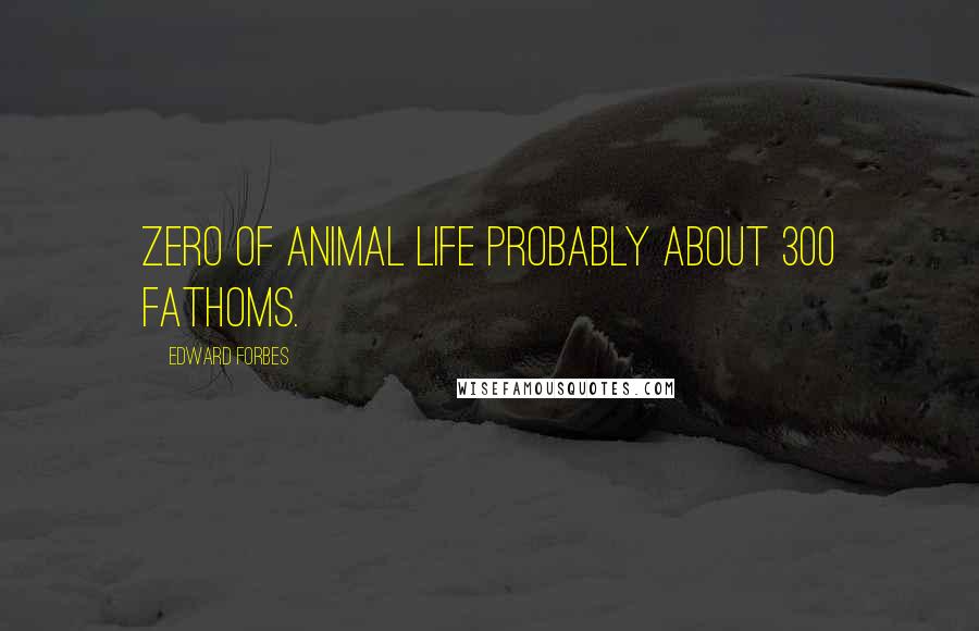 Edward Forbes Quotes: Zero of Animal Life probably about 300 fathoms.