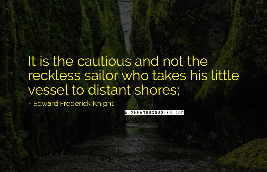 Edward Frederick Knight Quotes: It is the cautious and not the reckless sailor who takes his little vessel to distant shores;