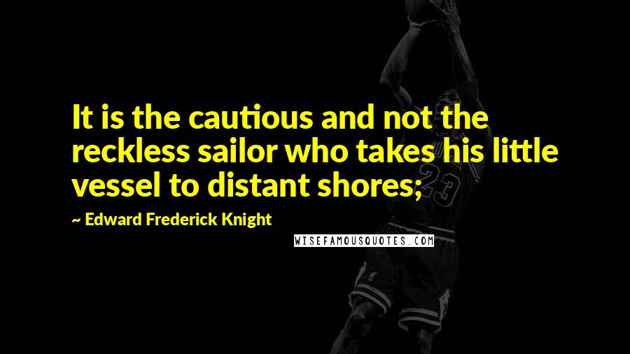 Edward Frederick Knight Quotes: It is the cautious and not the reckless sailor who takes his little vessel to distant shores;