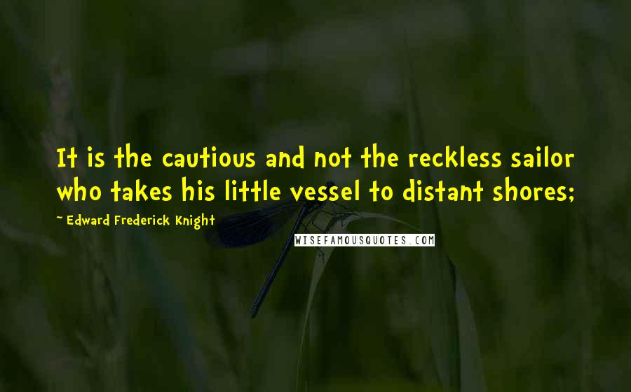 Edward Frederick Knight Quotes: It is the cautious and not the reckless sailor who takes his little vessel to distant shores;