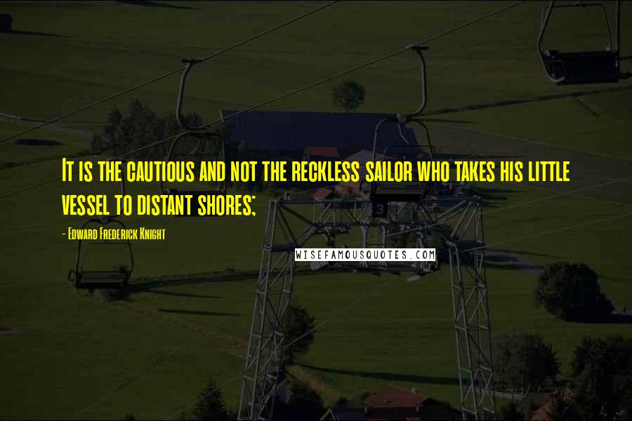 Edward Frederick Knight Quotes: It is the cautious and not the reckless sailor who takes his little vessel to distant shores;