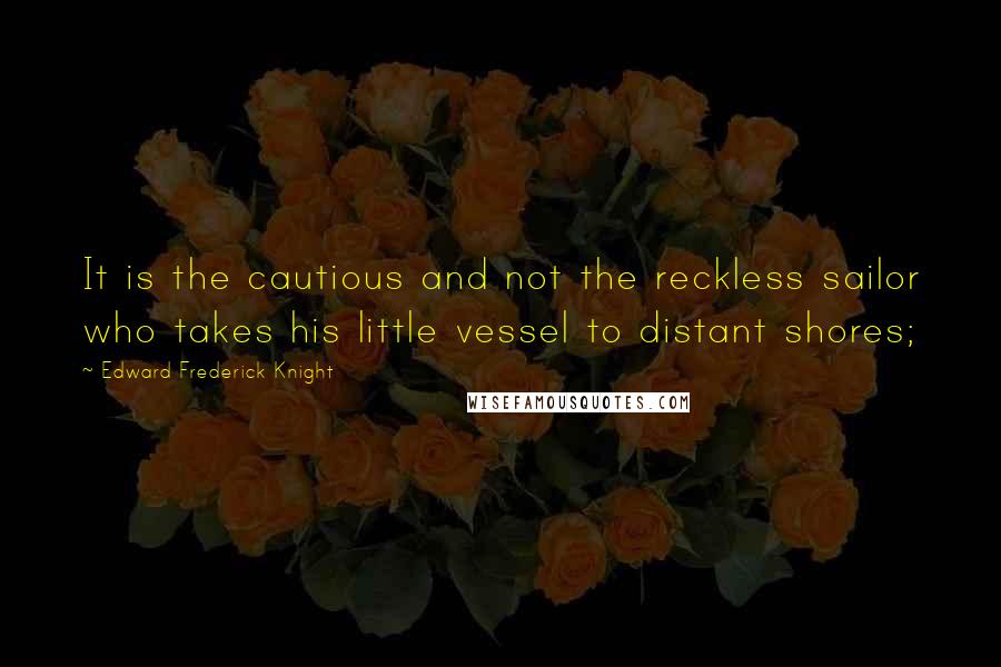 Edward Frederick Knight Quotes: It is the cautious and not the reckless sailor who takes his little vessel to distant shores;