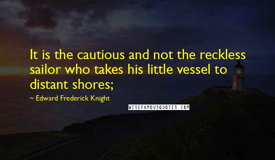Edward Frederick Knight Quotes: It is the cautious and not the reckless sailor who takes his little vessel to distant shores;