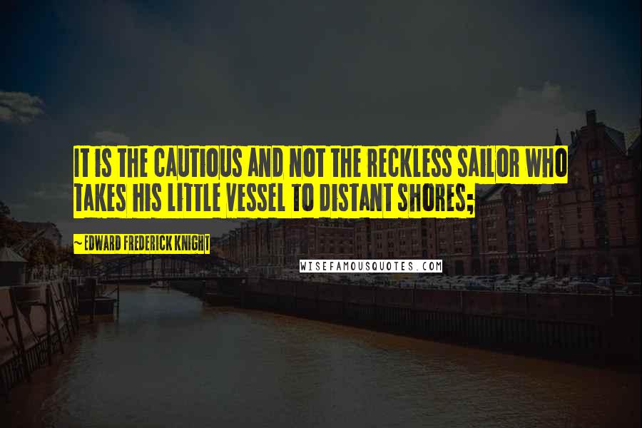 Edward Frederick Knight Quotes: It is the cautious and not the reckless sailor who takes his little vessel to distant shores;