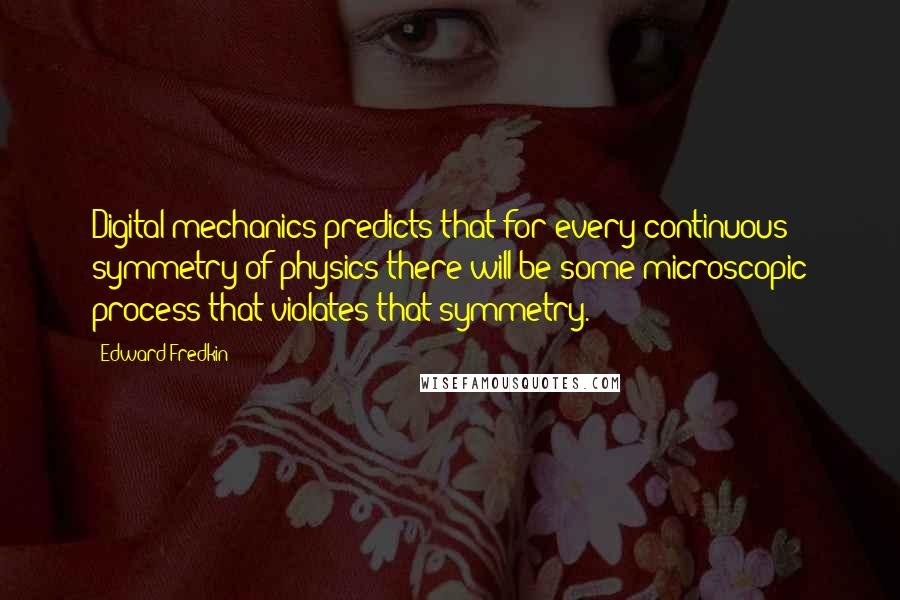 Edward Fredkin Quotes: Digital mechanics predicts that for every continuous symmetry of physics there will be some microscopic process that violates that symmetry.