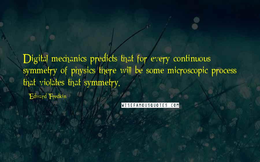 Edward Fredkin Quotes: Digital mechanics predicts that for every continuous symmetry of physics there will be some microscopic process that violates that symmetry.