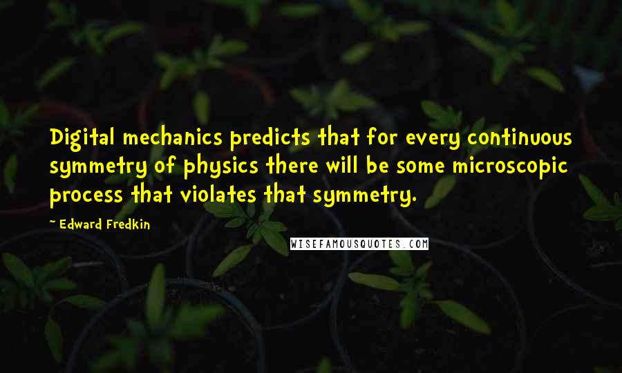 Edward Fredkin Quotes: Digital mechanics predicts that for every continuous symmetry of physics there will be some microscopic process that violates that symmetry.