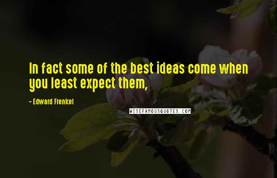 Edward Frenkel Quotes: In fact some of the best ideas come when you least expect them,