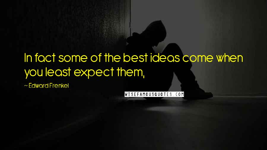 Edward Frenkel Quotes: In fact some of the best ideas come when you least expect them,