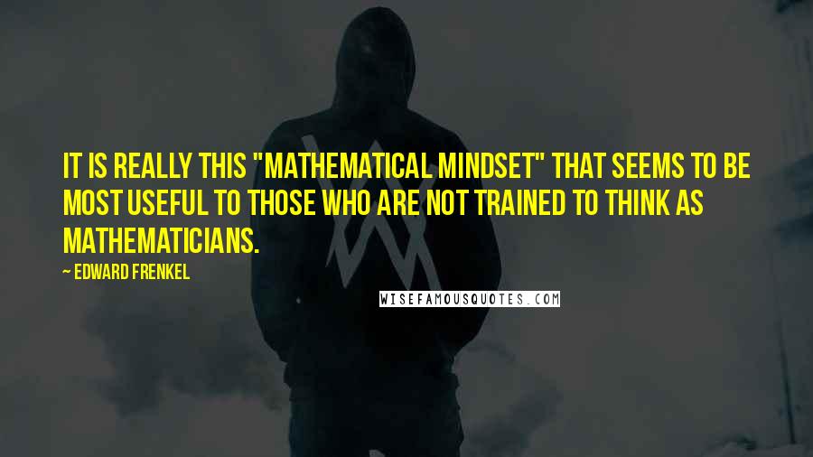 Edward Frenkel Quotes: It is really this "mathematical mindset" that seems to be most useful to those who are not trained to think as mathematicians.