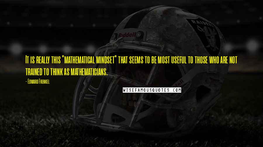 Edward Frenkel Quotes: It is really this "mathematical mindset" that seems to be most useful to those who are not trained to think as mathematicians.