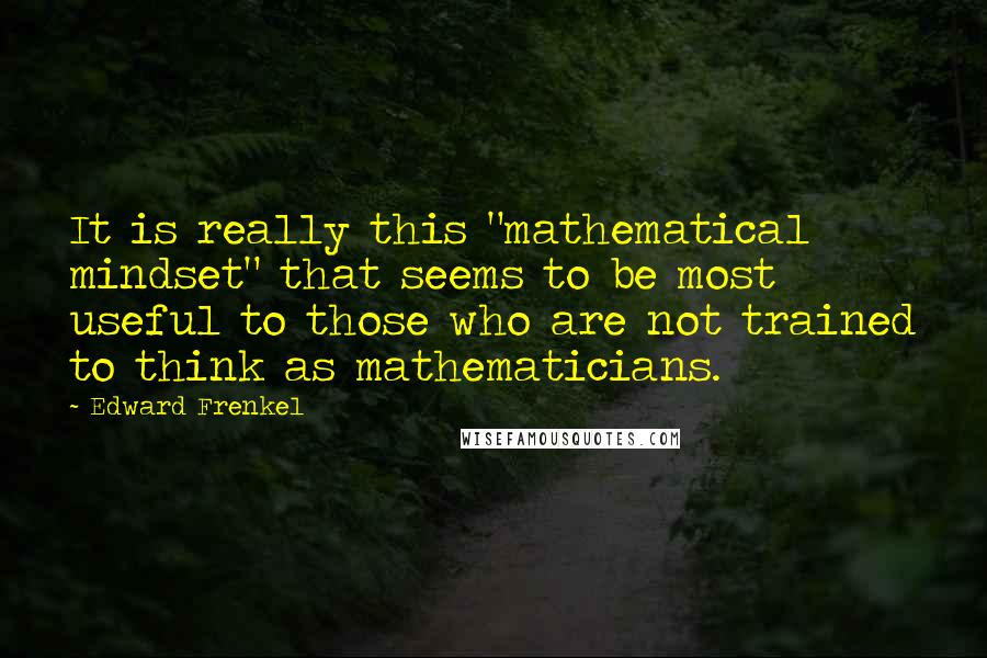 Edward Frenkel Quotes: It is really this "mathematical mindset" that seems to be most useful to those who are not trained to think as mathematicians.