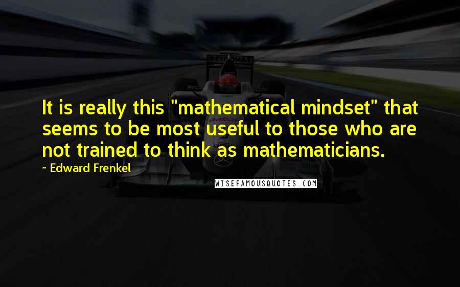 Edward Frenkel Quotes: It is really this "mathematical mindset" that seems to be most useful to those who are not trained to think as mathematicians.