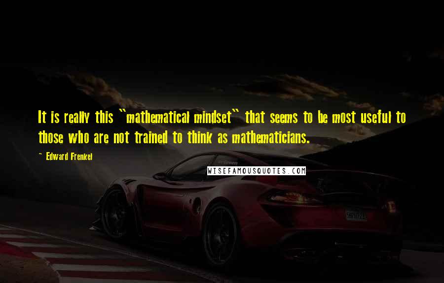 Edward Frenkel Quotes: It is really this "mathematical mindset" that seems to be most useful to those who are not trained to think as mathematicians.