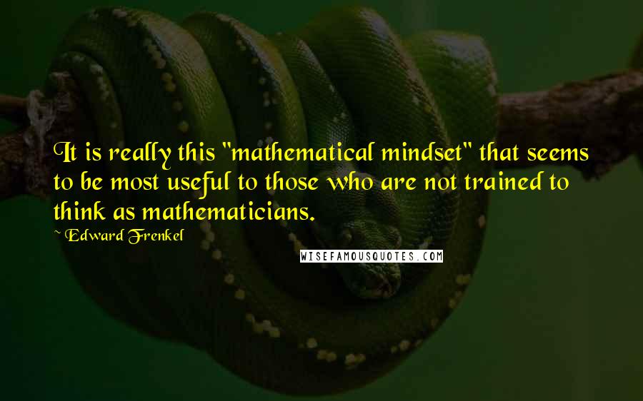 Edward Frenkel Quotes: It is really this "mathematical mindset" that seems to be most useful to those who are not trained to think as mathematicians.