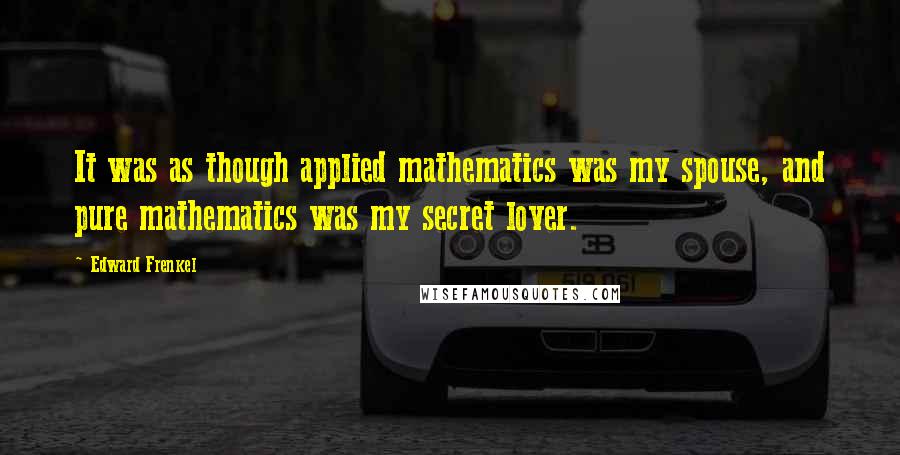 Edward Frenkel Quotes: It was as though applied mathematics was my spouse, and pure mathematics was my secret lover.