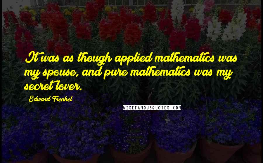 Edward Frenkel Quotes: It was as though applied mathematics was my spouse, and pure mathematics was my secret lover.