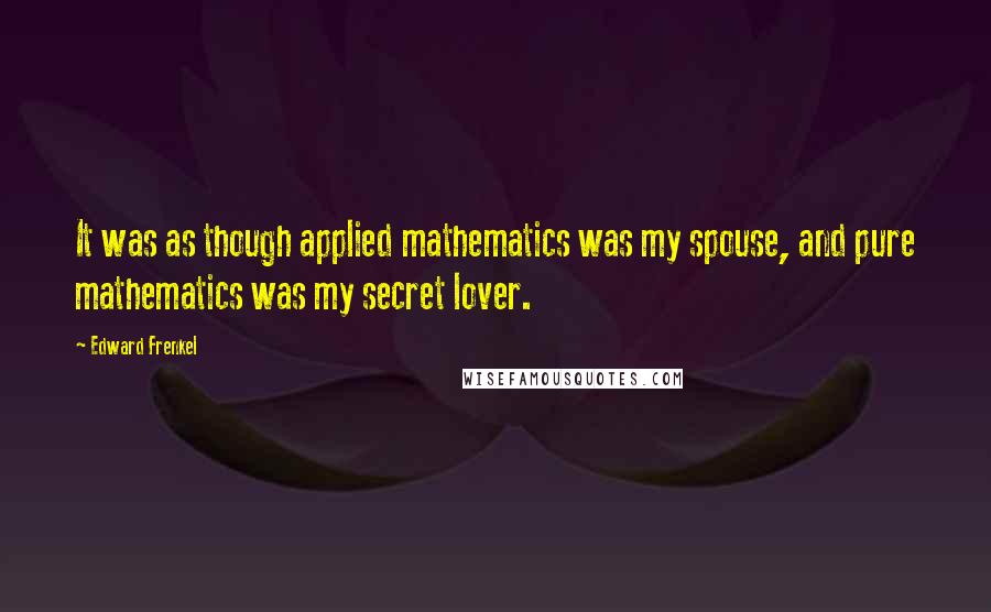 Edward Frenkel Quotes: It was as though applied mathematics was my spouse, and pure mathematics was my secret lover.