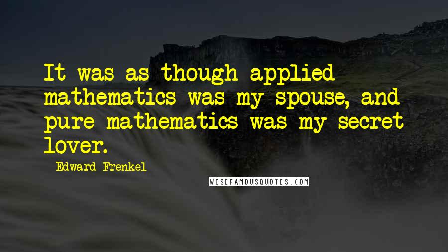 Edward Frenkel Quotes: It was as though applied mathematics was my spouse, and pure mathematics was my secret lover.