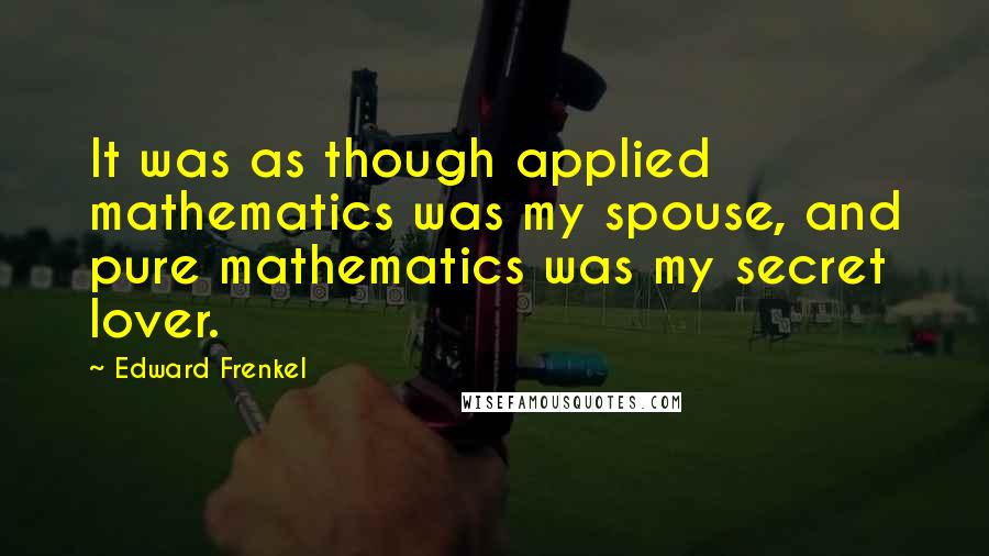 Edward Frenkel Quotes: It was as though applied mathematics was my spouse, and pure mathematics was my secret lover.