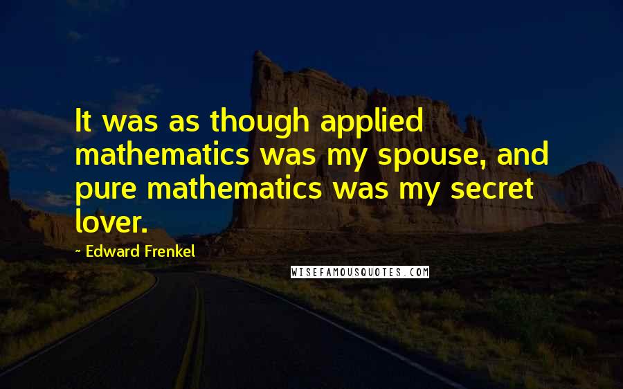 Edward Frenkel Quotes: It was as though applied mathematics was my spouse, and pure mathematics was my secret lover.