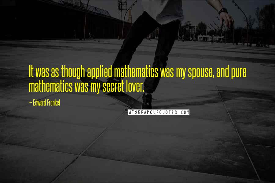 Edward Frenkel Quotes: It was as though applied mathematics was my spouse, and pure mathematics was my secret lover.