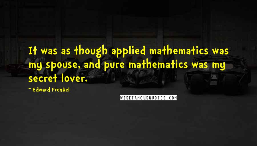 Edward Frenkel Quotes: It was as though applied mathematics was my spouse, and pure mathematics was my secret lover.