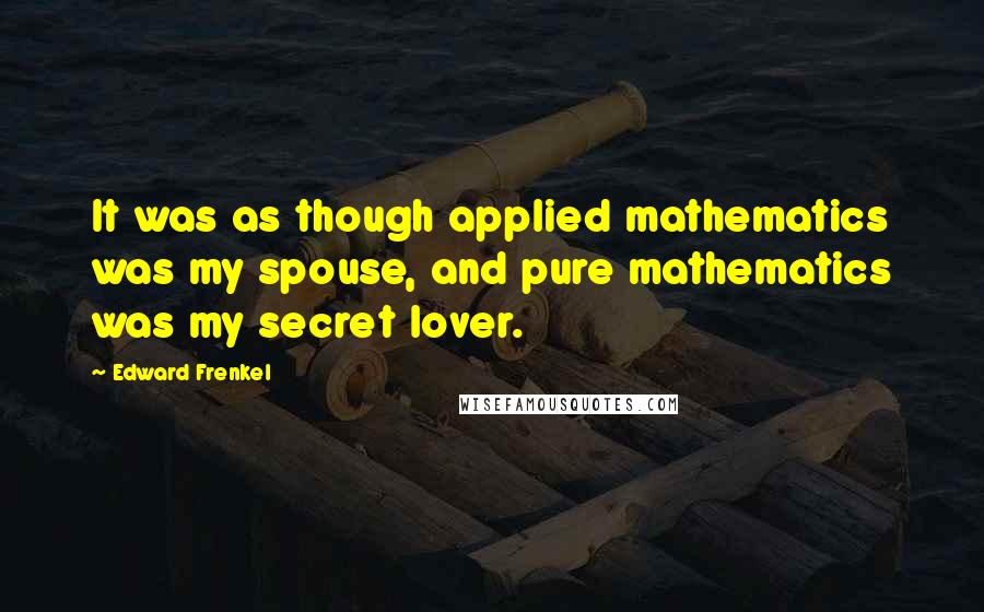 Edward Frenkel Quotes: It was as though applied mathematics was my spouse, and pure mathematics was my secret lover.