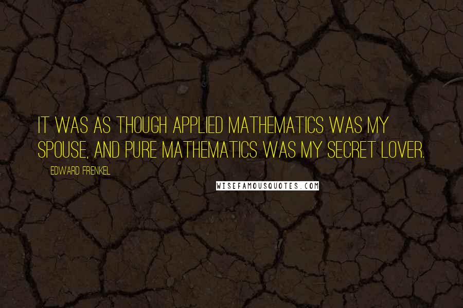 Edward Frenkel Quotes: It was as though applied mathematics was my spouse, and pure mathematics was my secret lover.