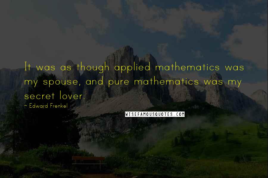 Edward Frenkel Quotes: It was as though applied mathematics was my spouse, and pure mathematics was my secret lover.